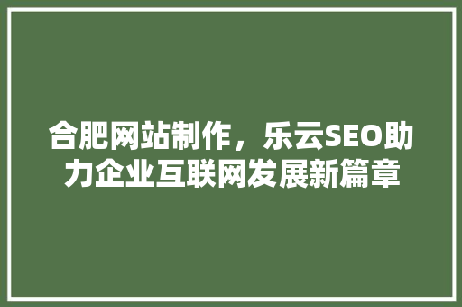 合肥网站制作，乐云SEO助力企业互联网发展新篇章