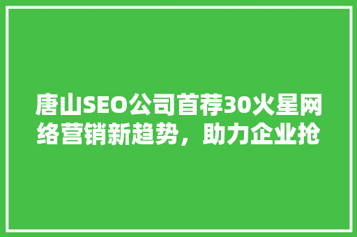 唐山SEO公司首荐30火星网络营销新趋势，助力企业抢占市场先机
