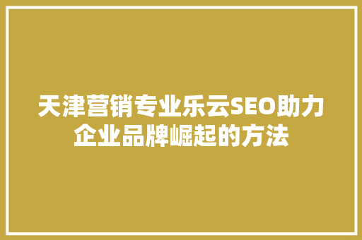 天津营销专业乐云SEO助力企业品牌崛起的方法