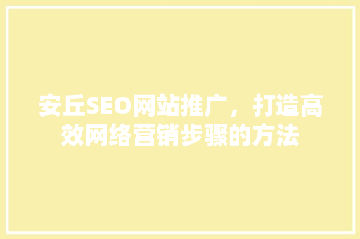 安丘SEO网站推广，打造高效网络营销步骤的方法