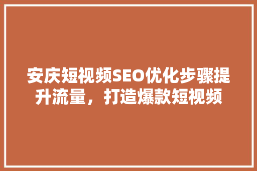 安庆短视频SEO优化步骤提升流量，打造爆款短视频