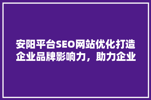 安阳平台SEO网站优化打造企业品牌影响力，助力企业腾飞
