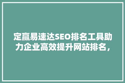 定赢易速达SEO排名工具助力企业高效提升网站排名，抢占市场先机