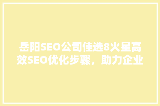 岳阳SEO公司佳选8火星高效SEO优化步骤，助力企业腾飞