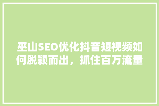巫山SEO优化抖音短视频如何脱颖而出，抓住百万流量