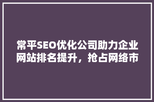 常平SEO优化公司助力企业网站排名提升，抢占网络市场先机