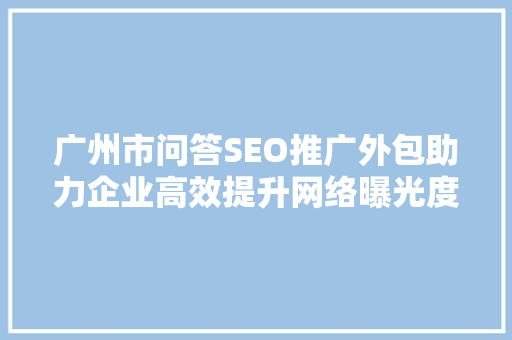 广州市问答SEO推广外包助力企业高效提升网络曝光度