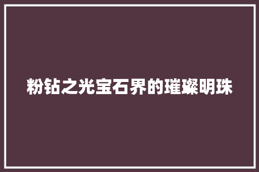 粉钻之光宝石界的璀璨明珠