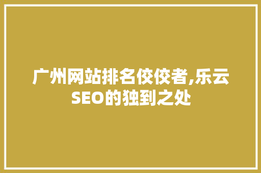 广州网站排名佼佼者,乐云SEO的独到之处