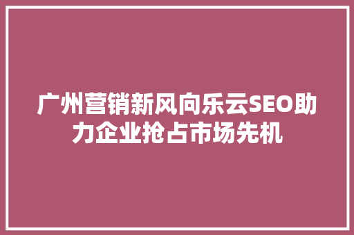 广州营销新风向乐云SEO助力企业抢占市场先机