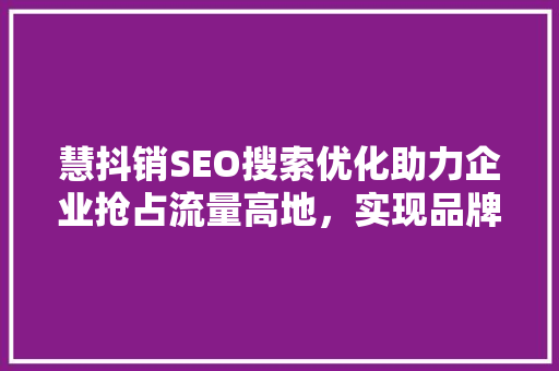 慧抖销SEO搜索优化助力企业抢占流量高地，实现品牌价值最大化