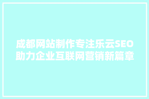 成都网站制作专注乐云SEO助力企业互联网营销新篇章