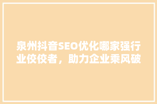 泉州抖音SEO优化哪家强行业佼佼者，助力企业乘风破浪