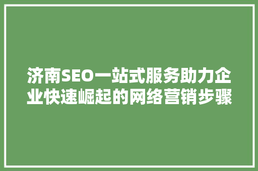 济南SEO一站式服务助力企业快速崛起的网络营销步骤