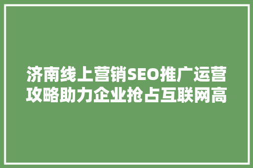 济南线上营销SEO推广运营攻略助力企业抢占互联网高地