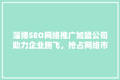 淄博SEO网络推广加盟公司助力企业腾飞，抢占网络市场先机