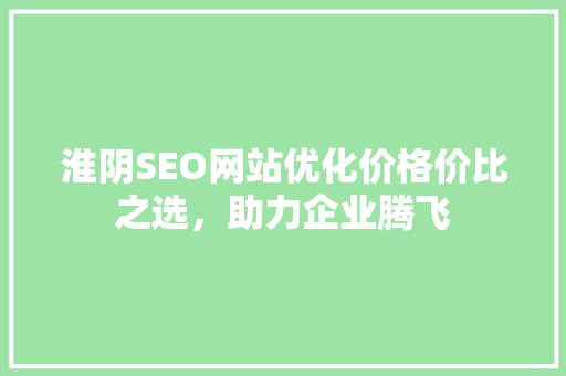 淮阴SEO网站优化价格价比之选，助力企业腾飞