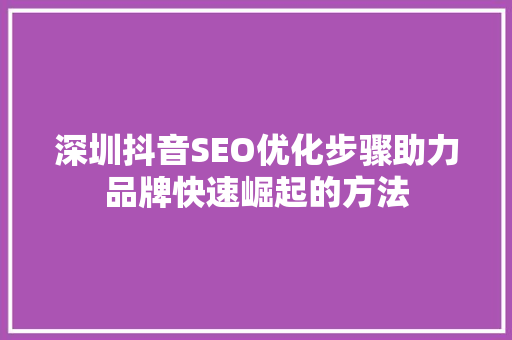 深圳抖音SEO优化步骤助力品牌快速崛起的方法