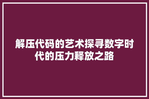 解压代码的艺术探寻数字时代的压力释放之路