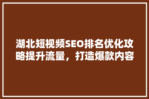 湖北短视频SEO排名优化攻略提升流量，打造爆款内容