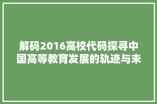 解码2016高校代码探寻中国高等教育发展的轨迹与未来展望