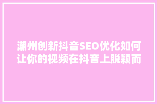 潮州创新抖音SEO优化如何让你的视频在抖音上脱颖而出