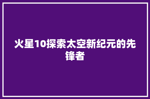 火星10探索太空新纪元的先锋者