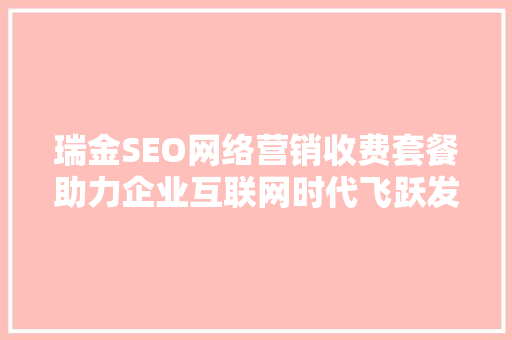 瑞金SEO网络营销收费套餐助力企业互联网时代飞跃发展