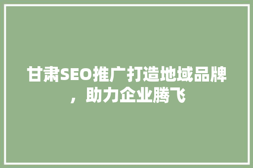 甘肃SEO推广打造地域品牌，助力企业腾飞