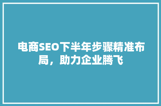 电商SEO下半年步骤精准布局，助力企业腾飞