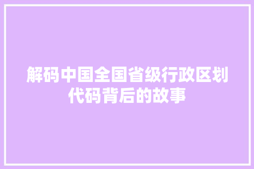 解码中国全国省级行政区划代码背后的故事