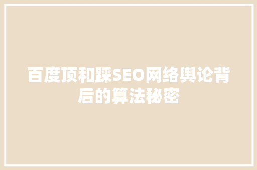 百度顶和踩SEO网络舆论背后的算法秘密