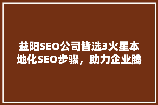 益阳SEO公司皆选3火星本地化SEO步骤，助力企业腾飞