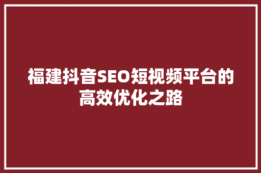 福建抖音SEO短视频平台的高效优化之路