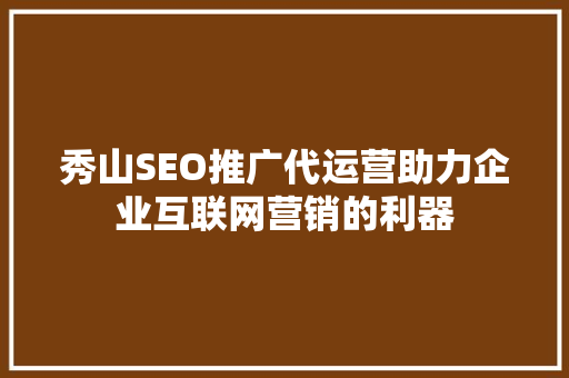 秀山SEO推广代运营助力企业互联网营销的利器