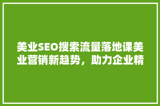 美业SEO搜索流量落地课美业营销新趋势，助力企业精准引流