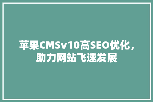 苹果CMSv10高SEO优化，助力网站飞速发展