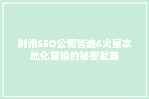荆州SEO公司皆选6火星本地化营销的秘密武器