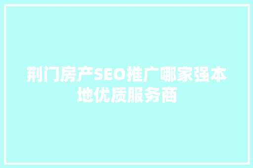 荆门房产SEO推广哪家强本地优质服务商