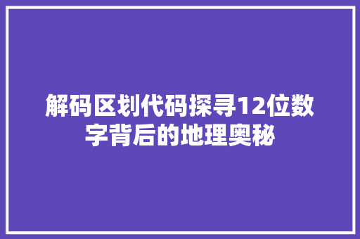 解码区划代码探寻12位数字背后的地理奥秘