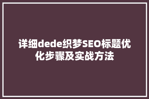 详细dede织梦SEO标题优化步骤及实战方法