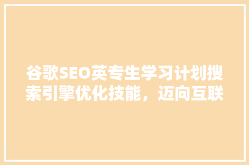 谷歌SEO英专生学习计划搜索引擎优化技能，迈向互联网营销巅峰