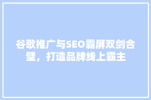 谷歌推广与SEO霸屏双剑合璧，打造品牌线上霸主