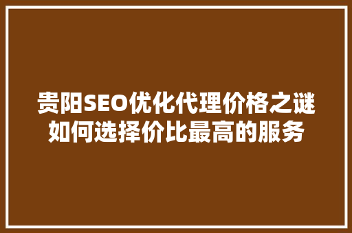 贵阳SEO优化代理价格之谜如何选择价比最高的服务