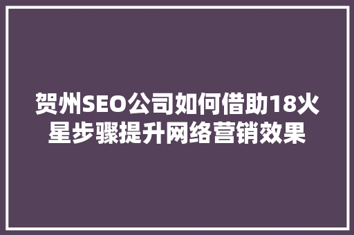 贺州SEO公司如何借助18火星步骤提升网络营销效果
