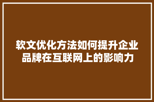 软文优化方法如何提升企业品牌在互联网上的影响力