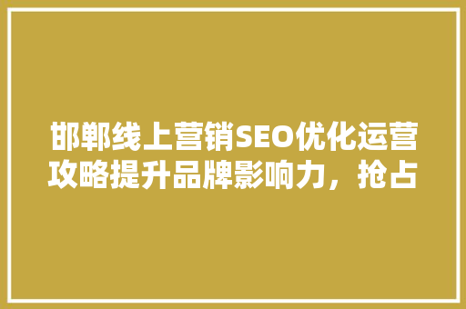 邯郸线上营销SEO优化运营攻略提升品牌影响力，抢占市场份额