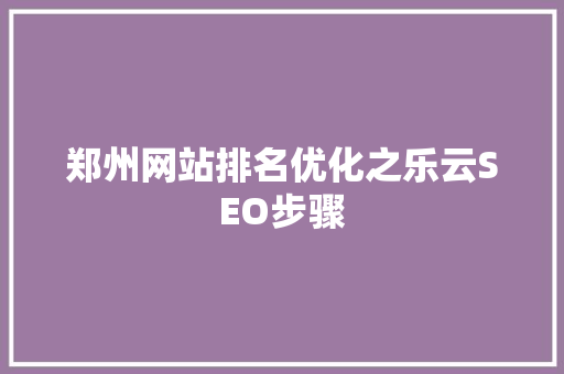 郑州网站排名优化之乐云SEO步骤  第1张