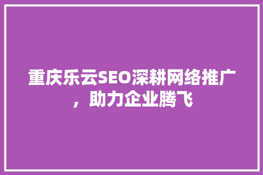 重庆乐云SEO深耕网络推广，助力企业腾飞