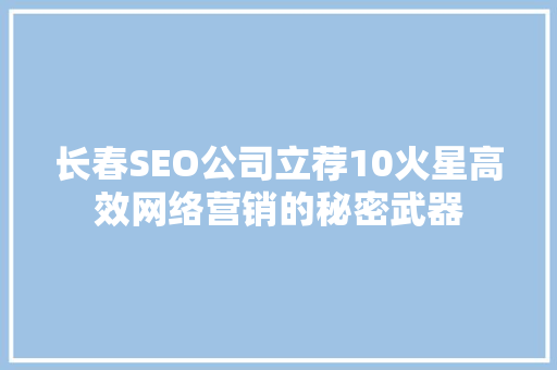 长春SEO公司立荐10火星高效网络营销的秘密武器